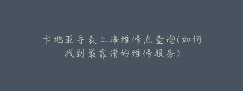 卡地亚手表上海维修点查询(如何找到最靠谱的维修服务)