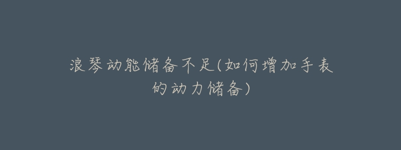 浪琴动能储备不足(如何增加手表的动力储备)-名表号 浪琴动能储备不足(如何增加手表的动力储备)