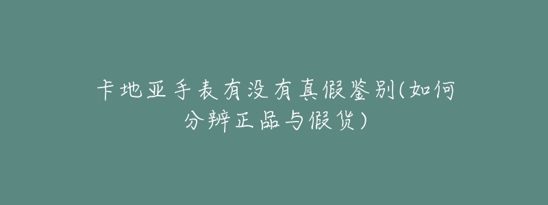 卡地亚手表有没有真假鉴别(如何分辨正品与假货)-名表号 卡地亚手表有没有真假鉴别(如何分辨正品与假货)