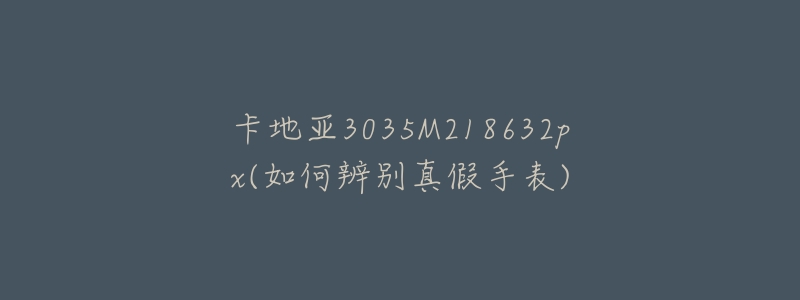 卡地亚3035M218632px(如何辨别真假手表)-名表号 卡地亚3035M218632px(如何辨别真假手表)