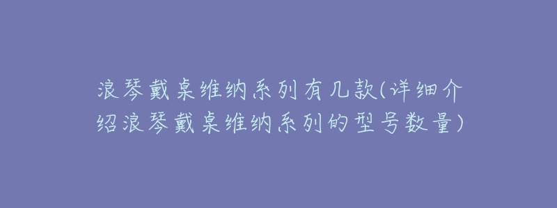 浪琴戴桌维纳系列有几款(详细介绍浪琴戴桌维纳系列的型号数量)-名表号 浪琴戴桌维纳系列有几款(详细介绍浪琴戴桌维纳系列的型号数量)