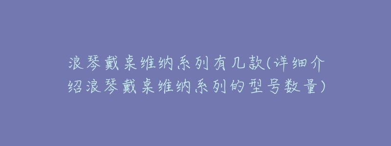 浪琴戴桌维纳系列有几款(详细介绍浪琴戴桌维纳系列的型号数量)