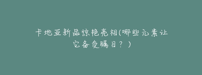 卡地亚新品惊艳亮相(哪些元素让它备受瞩目?)-名表号 卡地亚新品惊艳亮相(哪些元素让它备受瞩目?)