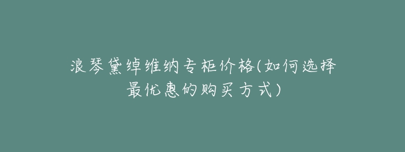 浪琴黛绰维纳专柜价格(如何选择最优惠的购买方式)