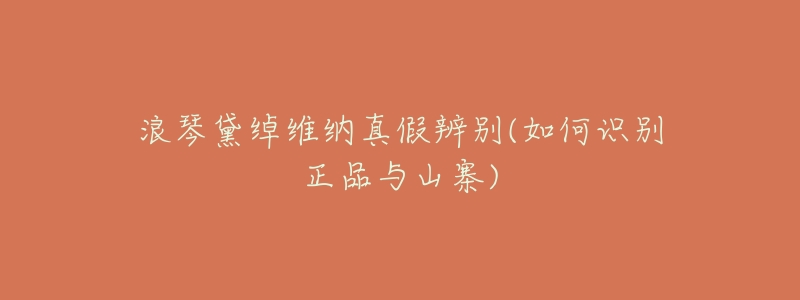 浪琴黛绰维纳真假辨别(如何识别正品与山寨)