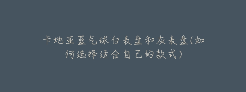 卡地亚蓝气球白表盘和灰表盘(如何选择适合自己的款式)