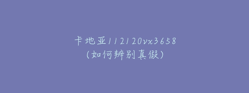 卡地亚112120vx3658(如何辨别真假)