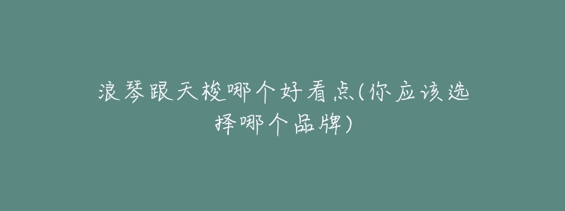 浪琴跟天梭哪个好看点(你应该选择哪个品牌)