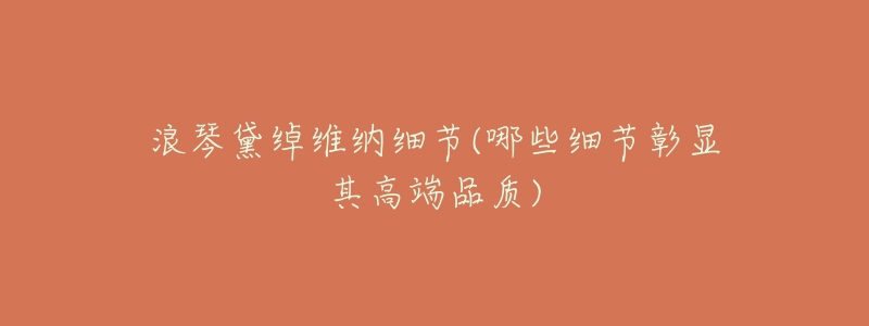 浪琴黛绰维纳细节(哪些细节彰显其高端品质)