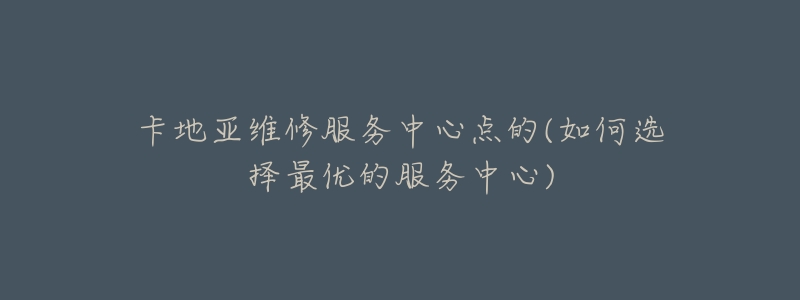 卡地亚维修服务中心点的(如何选择最优的服务中心)-名表号 卡地亚维修服务中心点的(如何选择最优的服务中心)