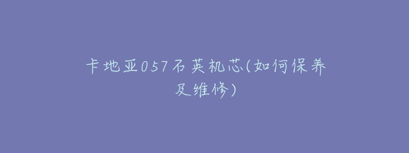 卡地亚057石英机芯(如何保养及维修)-名表号 卡地亚057石英机芯(如何保养及维修)