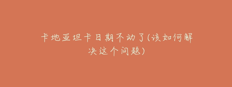 卡地亚坦卡日期不动了(该如何解决这个问题)