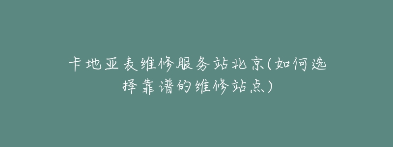 卡地亚表维修服务站北京(如何选择靠谱的维修站点)