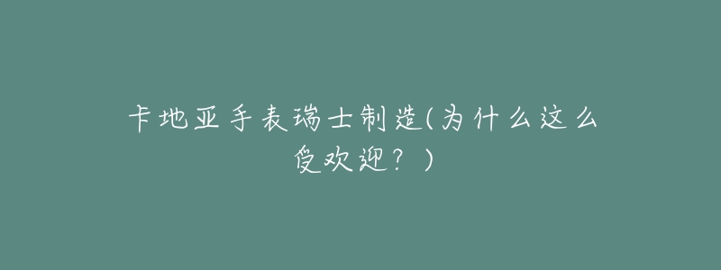 卡地亚手表瑞士制造(为什么这么受欢迎？)
