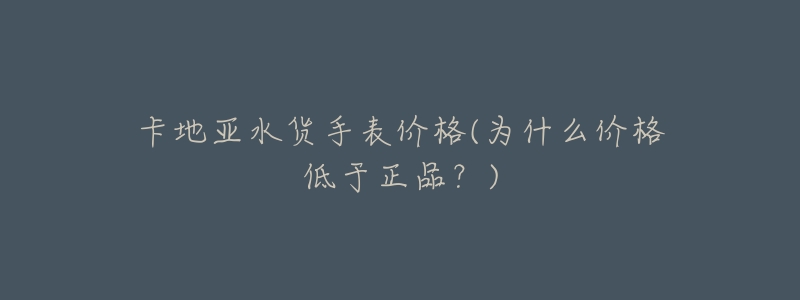 卡地亚水货手表价格(为什么价格低于正品？)