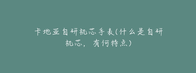 卡地亚自研机芯手表(什么是自研机芯，有何特点)