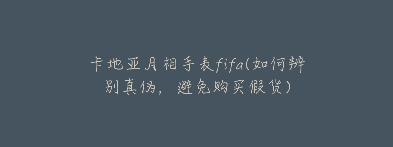 卡地亚月相手表fifa(如何辨别真伪，避免购买假货)