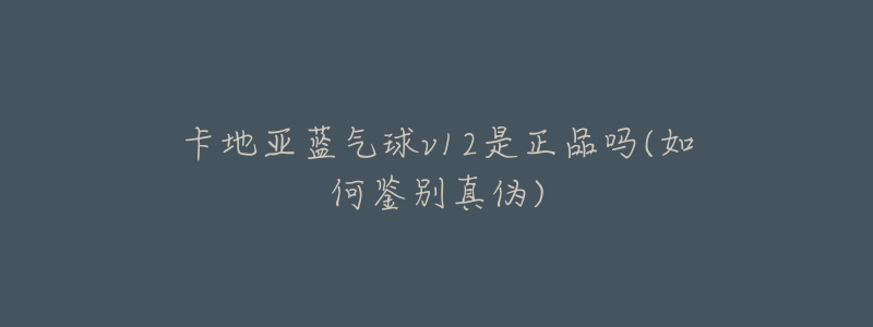 卡地亚蓝气球v12是正品吗(如何鉴别真伪)-名表号 卡地亚蓝气球v12是正品吗(如何鉴别真伪)