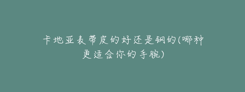 卡地亚表带皮的好还是钢的(哪种更适合你的手腕)