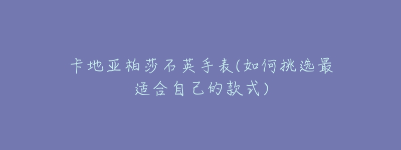 卡地亚柏莎石英手表(如何挑选最适合自己的款式)