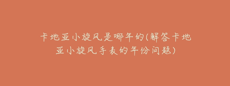 卡地亚小旋风是哪年的(解答卡地亚小旋风手表的年份问题)