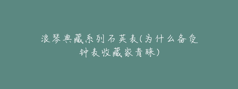 浪琴典藏系列石英表(为什么备受钟表收藏家青睐)