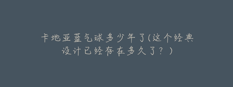 卡地亚蓝气球多少年了(这个经典设计已经存在多久了?)-名表号 卡地亚蓝气球多少年了(这个经典设计已经存在多久了?)