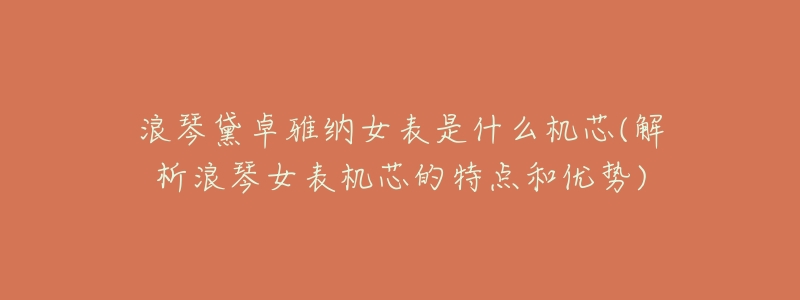 浪琴黛卓雅纳女表是什么机芯(解析浪琴女表机芯的特点和优势)-名表号 浪琴黛卓雅纳女表是什么机芯(解析浪琴女表机芯的特点和优势)