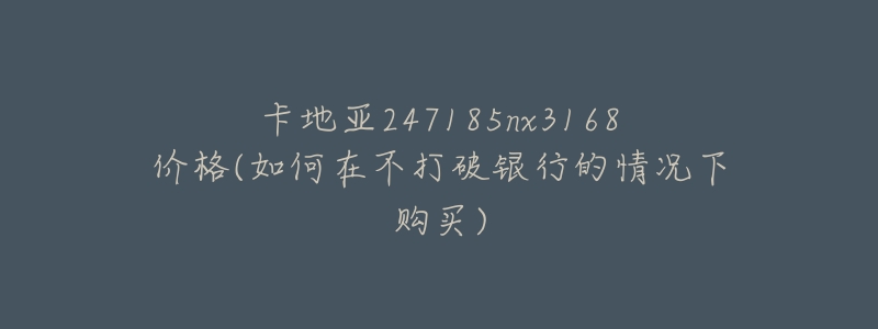 卡地亚247185nx3168价格(如何在不打破银行的情况下购买)