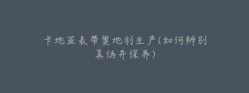 卡地亚表带奥地利生产(如何辨别真伪并保养)