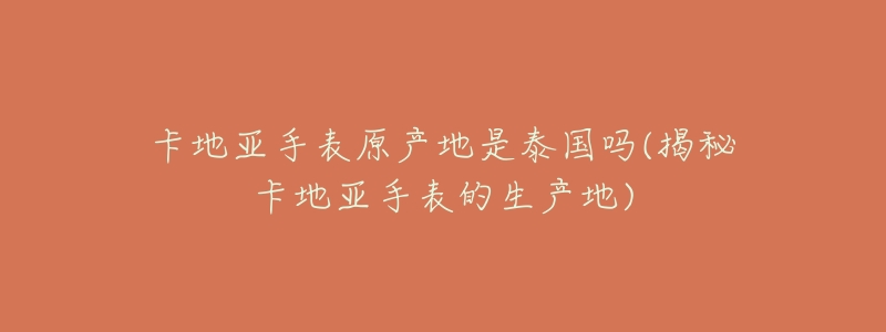 卡地亚手表原产地是泰国吗(揭秘卡地亚手表的生产地)