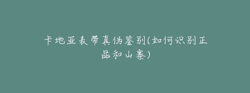 卡地亚表带真伪鉴别(如何识别正品和山寨)-名表号 卡地亚表带真伪鉴别(如何识别正品和山寨)