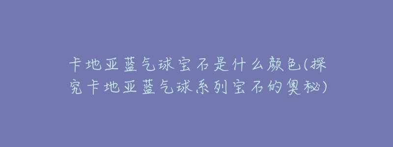 卡地亚蓝气球宝石是什么颜色(探究卡地亚蓝气球系列宝石的奥秘)-名表号 卡地亚蓝气球宝石是什么颜色(探究卡地亚蓝气球系列宝石的奥秘)