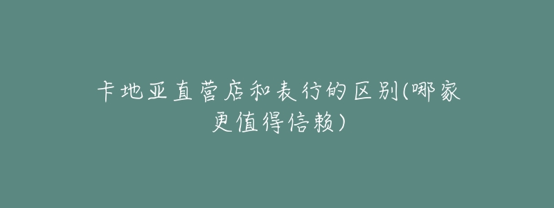 卡地亚直营店和表行的区别(哪家更值得信赖)-名表号 卡地亚直营店和表行的区别(哪家更值得信赖)