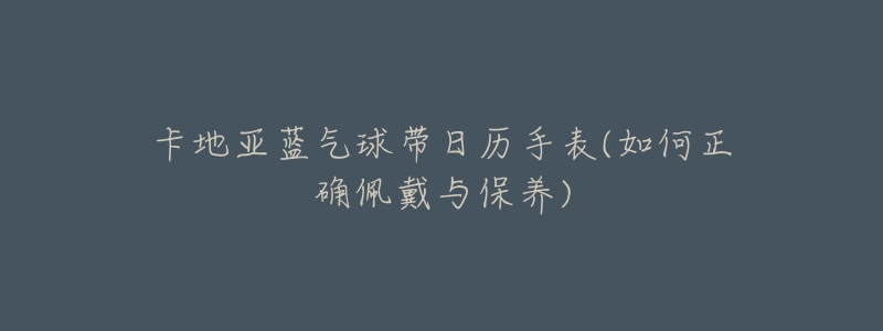 卡地亚蓝气球带日历手表(如何正确佩戴与保养)-名表号 卡地亚蓝气球带日历手表(如何正确佩戴与保养)