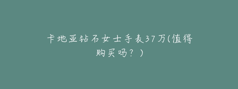 卡地亚钻石女士手表37万(值得购买吗?)-名表号 卡地亚钻石女士手表37万(值得购买吗?)