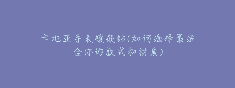 卡地亚手表镶嵌钻(如何选择最适合你的款式和材质)