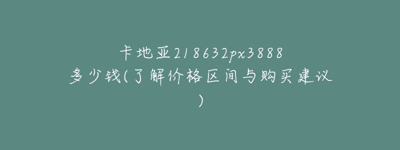 卡地亚218632px3888多少钱(了解价格区间与购买建议)-名表号 卡地亚218632px3888多少钱(了解价格区间与购买建议)