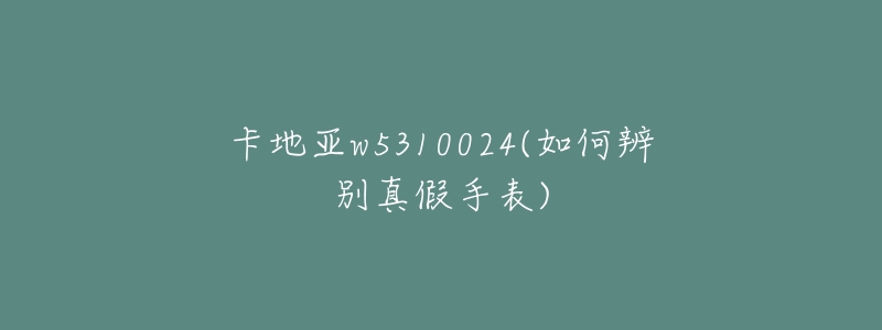 卡地亚w5310024(如何辨别真假手表)-名表号 卡地亚w5310024(如何辨别真假手表)