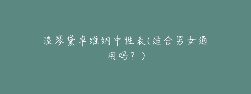 浪琴黛卓维纳中性表(适合男女通用吗?)-名表号 浪琴黛卓维纳中性表(适合男女通用吗?)