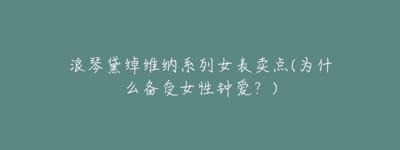 浪琴黛绰维纳系列女表卖点(为什么备受女性钟爱?)-名表号 浪琴黛绰维纳系列女表卖点(为什么备受女性钟爱?)