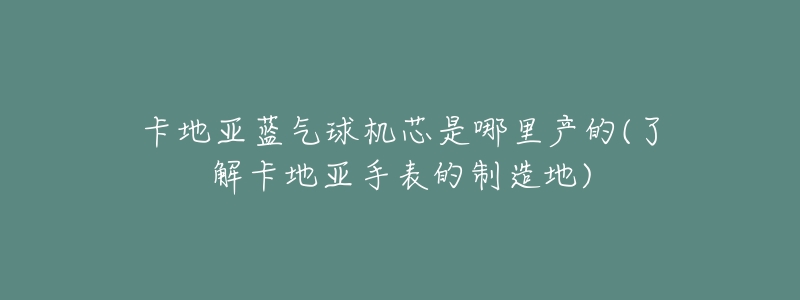 卡地亚蓝气球机芯是哪里产的(了解卡地亚手表的制造地)