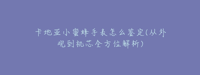 卡地亚小蜜蜂手表怎么鉴定(从外观到机芯全方位解析)-名表号 卡地亚小蜜蜂手表怎么鉴定(从外观到机芯全方位解析)
