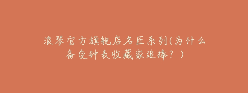 浪琴官方旗舰店名匠系列(为什么备受钟表收藏家追捧?)-名表号 浪琴官方旗舰店名匠系列(为什么备受钟表收藏家追捧?)