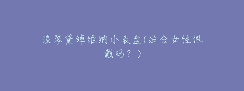 浪琴黛绰维纳小表盘(适合女性佩戴吗?)-名表号 浪琴黛绰维纳小表盘(适合女性佩戴吗?)