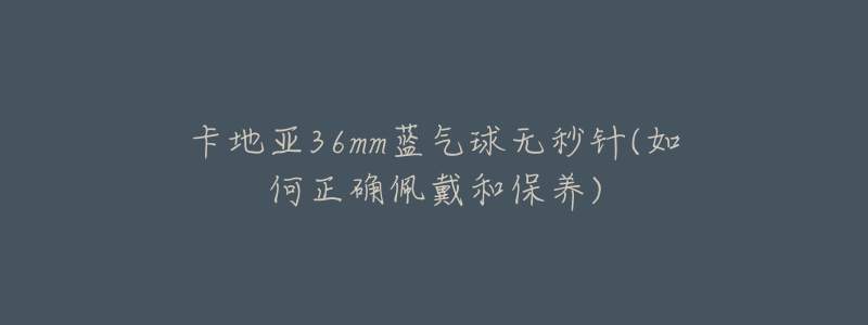 卡地亚36mm蓝气球无秒针(如何正确佩戴和保养)-名表号 卡地亚36mm蓝气球无秒针(如何正确佩戴和保养)