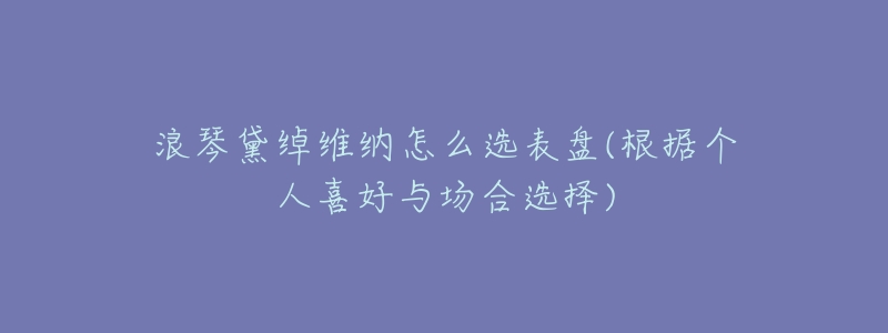 浪琴黛绰维纳怎么选表盘(根据个人喜好与场合选择)-名表号 浪琴黛绰维纳怎么选表盘(根据个人喜好与场合选择)