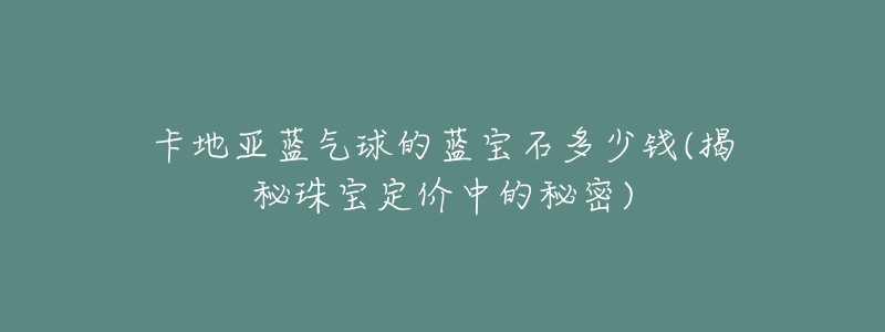 卡地亚蓝气球的蓝宝石多少钱(揭秘珠宝定价中的秘密)