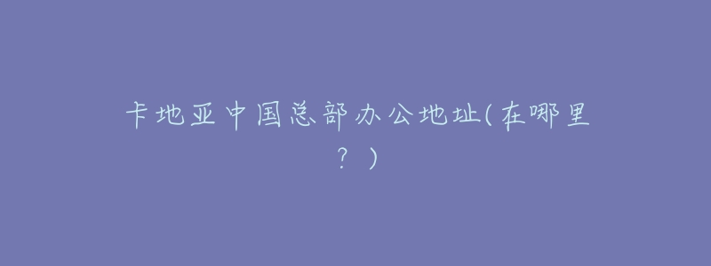 卡地亚中国总部办公地址(在哪里?)-名表号 卡地亚中国总部办公地址(在哪里?)
