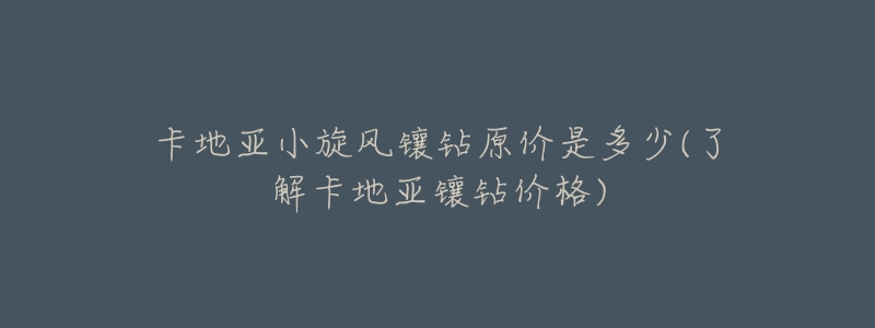卡地亚小旋风镶钻原价是多少(了解卡地亚镶钻价格)-名表号 卡地亚小旋风镶钻原价是多少(了解卡地亚镶钻价格)